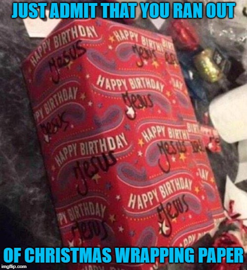Whatever works in a pinch right? | JUST ADMIT THAT YOU RAN OUT; OF CHRISTMAS WRAPPING PAPER | image tagged in happy birthday,memes,christmas,funny,wrapping paper,jesus | made w/ Imgflip meme maker