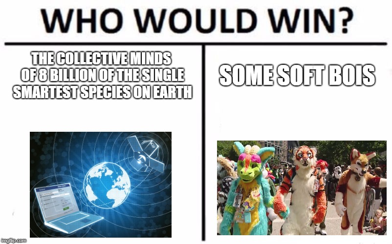 Who Would Win | THE COLLECTIVE MINDS OF 8 BILLION OF THE SINGLE SMARTEST SPECIES ON EARTH; SOME SOFT BOIS | image tagged in memes,who would win,furries | made w/ Imgflip meme maker