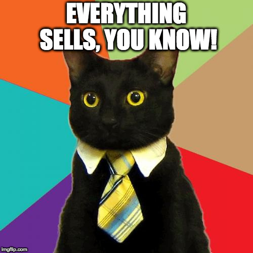 Business Cat Meme | EVERYTHING SELLS, YOU KNOW! | image tagged in memes,business cat | made w/ Imgflip meme maker