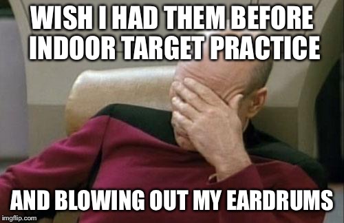 Captain Picard Facepalm Meme | WISH I HAD THEM BEFORE INDOOR TARGET PRACTICE AND BLOWING OUT MY EARDRUMS | image tagged in memes,captain picard facepalm | made w/ Imgflip meme maker