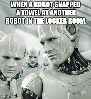 Robots | WHEN A ROBOT SNAPPED A TOWEL AT ANOTHER ROBOT IN THE LOCKER ROOM. | image tagged in memes,robots | made w/ Imgflip meme maker