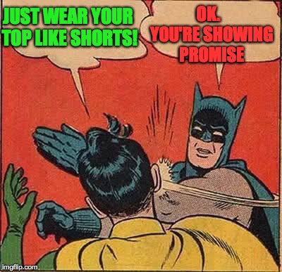 Batman Slapping Robin Meme | JUST WEAR YOUR TOP LIKE SHORTS! OK.  YOU'RE SHOWING PROMISE | image tagged in memes,batman slapping robin | made w/ Imgflip meme maker
