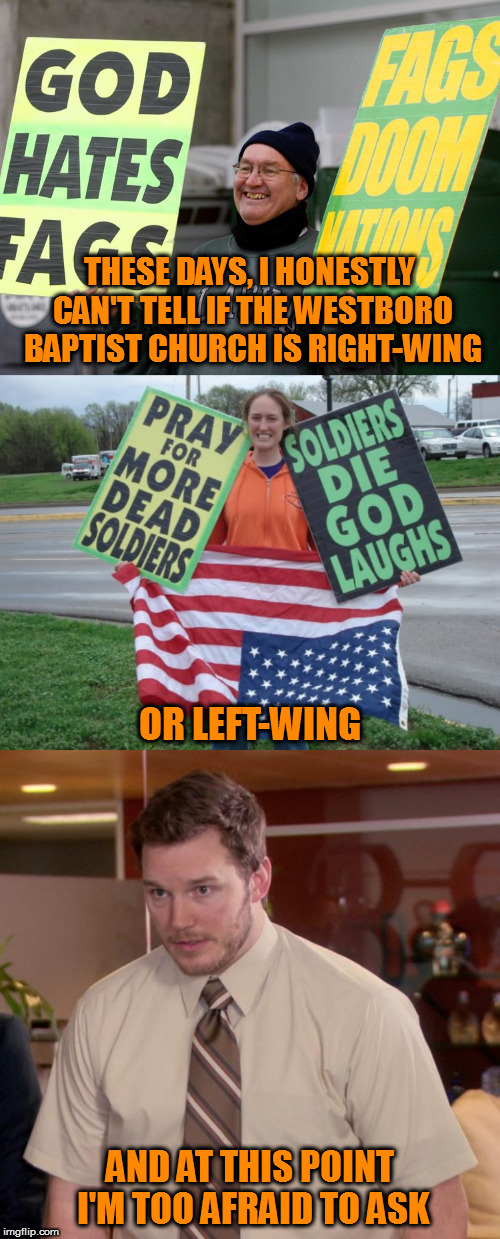 All I know is they're disgusting | THESE DAYS, I HONESTLY CAN'T TELL IF THE WESTBORO BAPTIST CHURCH IS RIGHT-WING; OR LEFT-WING; AND AT THIS POINT I'M TOO AFRAID TO ASK | image tagged in memes,afraid to ask andy,politics,westboro baptist church,nutjobs | made w/ Imgflip meme maker