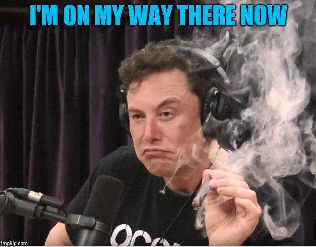 Elon Musk smoking a joint | I'M ON MY WAY THERE NOW | image tagged in elon musk smoking a joint | made w/ Imgflip meme maker