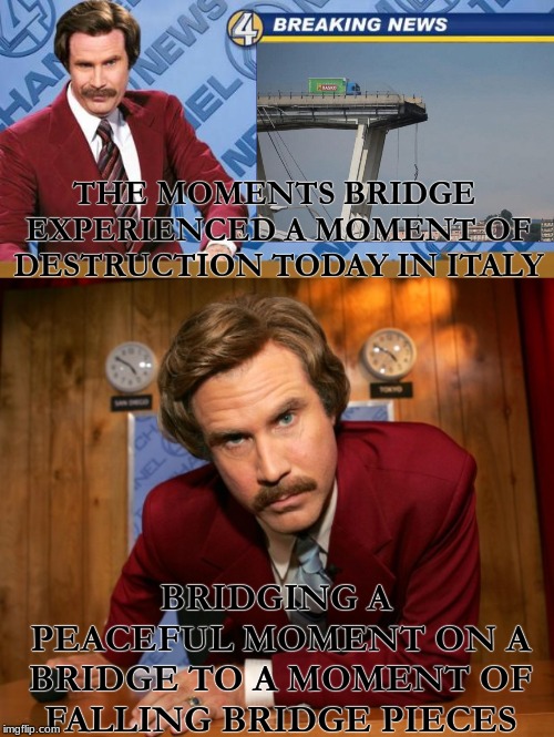 Would the A.I. driving your Uber need a moment to know the bridge is gone?? | THE MOMENTS BRIDGE EXPERIENCED A MOMENT OF DESTRUCTION TODAY IN ITALY; BRIDGING A PEACEFUL MOMENT ON A BRIDGE TO A MOMENT OF FALLING BRIDGE PIECES | image tagged in breaking news | made w/ Imgflip meme maker
