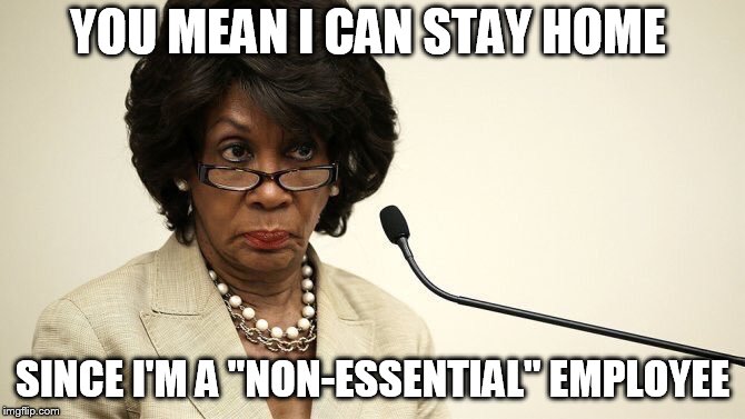 Maxine Waters Crazy | YOU MEAN I CAN STAY HOME; SINCE I'M A "NON-ESSENTIAL" EMPLOYEE | image tagged in maxine waters crazy | made w/ Imgflip meme maker
