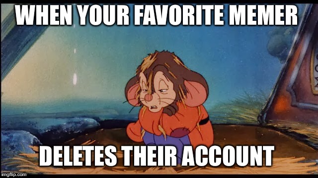 Me and some others may be next  | WHEN YOUR FAVORITE MEMER; DELETES THEIR ACCOUNT | image tagged in meme | made w/ Imgflip meme maker