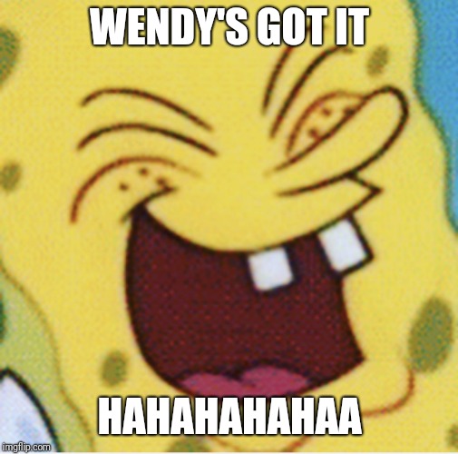 Spongebob laughter | WENDY'S GOT IT HAHAHAHAHAA | image tagged in spongebob laughter | made w/ Imgflip meme maker