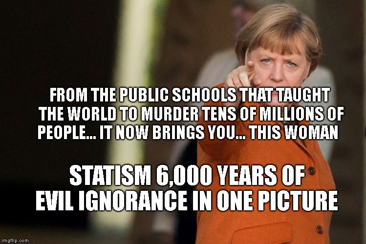 we mussen ale europe verboten | FROM THE PUBLIC SCHOOLS THAT TAUGHT THE WORLD TO MURDER TENS OF MILLIONS OF PEOPLE... IT NOW BRINGS YOU... THIS WOMAN; STATISM 6,000 YEARS OF EVIL IGNORANCE IN ONE PICTURE | image tagged in we mussen ale europe verboten | made w/ Imgflip meme maker