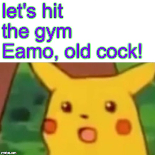 Surprised Pikachu Meme | let's hit the gym Eamo, old cock! | image tagged in memes,surprised pikachu | made w/ Imgflip meme maker