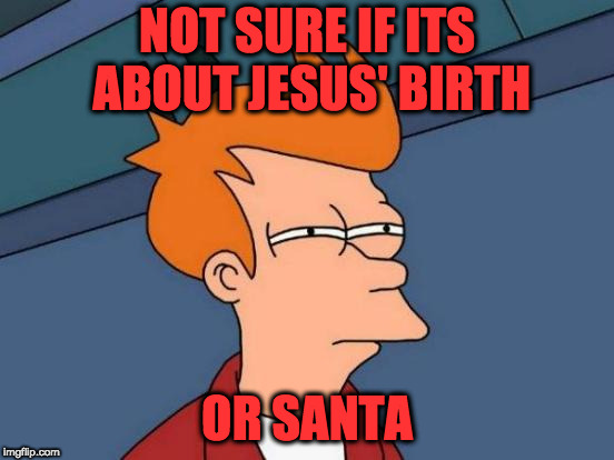 Futurama Fry Meme | NOT SURE IF ITS ABOUT JESUS' BIRTH OR SANTA | image tagged in memes,futurama fry | made w/ Imgflip meme maker