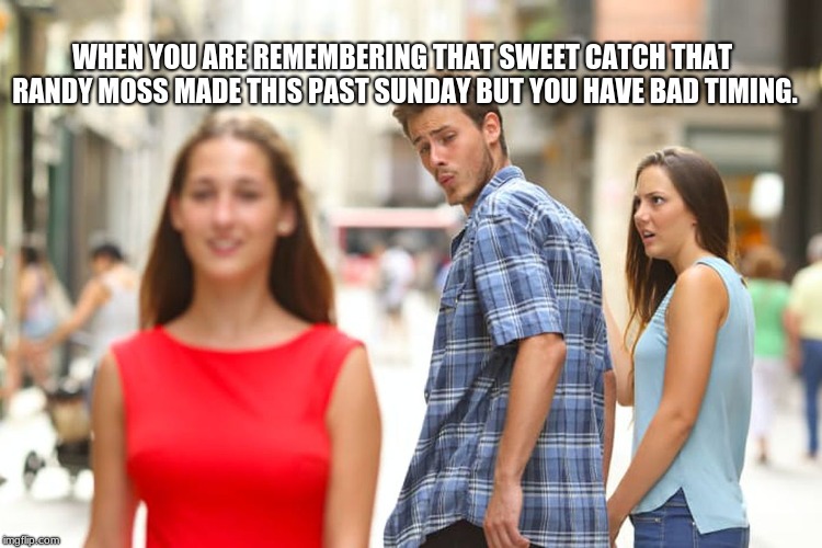 Distracted Boyfriend | WHEN YOU ARE REMEMBERING THAT SWEET CATCH THAT RANDY MOSS MADE THIS PAST SUNDAY BUT YOU HAVE BAD TIMING. | image tagged in memes,distracted boyfriend | made w/ Imgflip meme maker