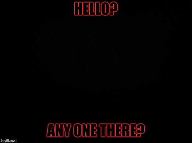 Black background | HELLO? ANY ONE THERE? | image tagged in black background | made w/ Imgflip meme maker