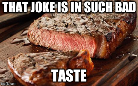 Steak | THAT JOKE IS IN SUCH BAD TASTE | image tagged in steak | made w/ Imgflip meme maker