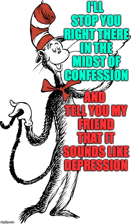 cat in the hat 2 | I'LL STOP YOU RIGHT THERE IN THE MIDST OF CONFESSION AND TELL YOU MY FRIEND THAT IT SOUNDS LIKE DEPRESSION | image tagged in cat in the hat 2 | made w/ Imgflip meme maker