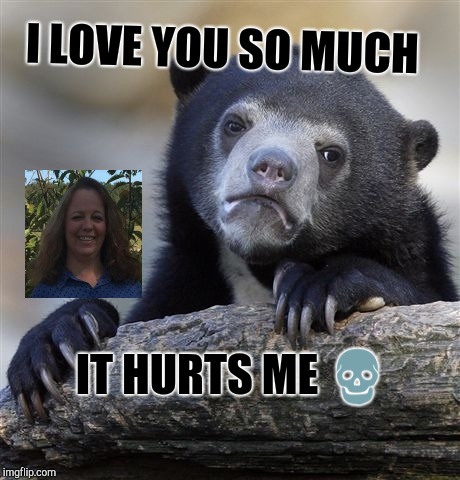 Confession Bear | I LOVE YOU SO MUCH; IT HURTS ME 💀 | image tagged in memes,confession bear | made w/ Imgflip meme maker