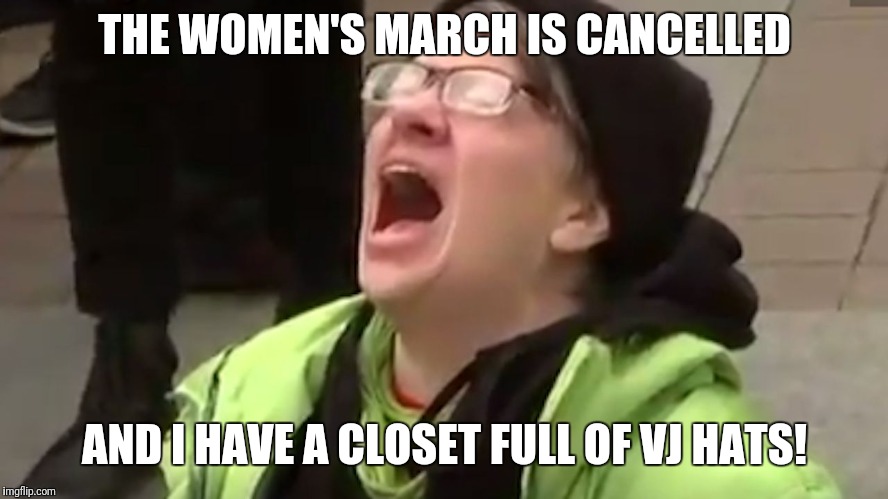 Screaming Liberal  | THE WOMEN'S MARCH IS CANCELLED; AND I HAVE A CLOSET FULL OF VJ HATS! | image tagged in screaming liberal | made w/ Imgflip meme maker