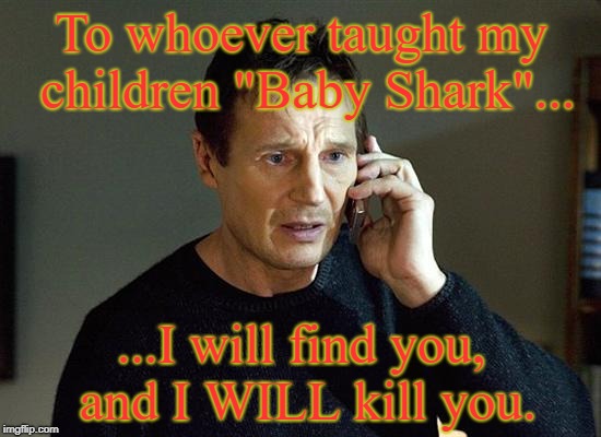 doo doo doo doo doo doo | To whoever taught my children "Baby Shark"... ...I will find you, and I WILL kill you. | image tagged in memes,liam neeson taken 2,baby shark | made w/ Imgflip meme maker