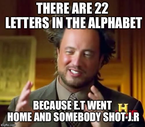Ancient Aliens Meme | THERE ARE 22 LETTERS IN THE ALPHABET; BECAUSE E.T WENT HOME AND SOMEBODY SHOT J.R | image tagged in memes,ancient aliens | made w/ Imgflip meme maker