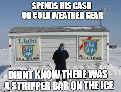 cold weather stripper bar | SPENDS HIS CASH ON COLD WEATHER GEAR; DIDNT KNOW THERE WAS A STRIPPER BAR ON THE ICE | image tagged in ice fishing,cold,minnesota,naked fisherman,exotic dancers | made w/ Imgflip meme maker