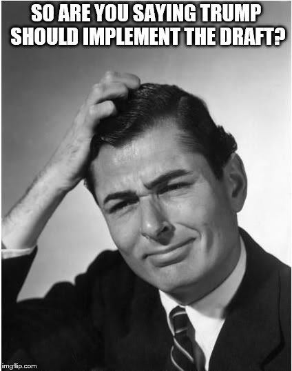 SO ARE YOU SAYING TRUMP SHOULD IMPLEMENT THE DRAFT? | made w/ Imgflip meme maker
