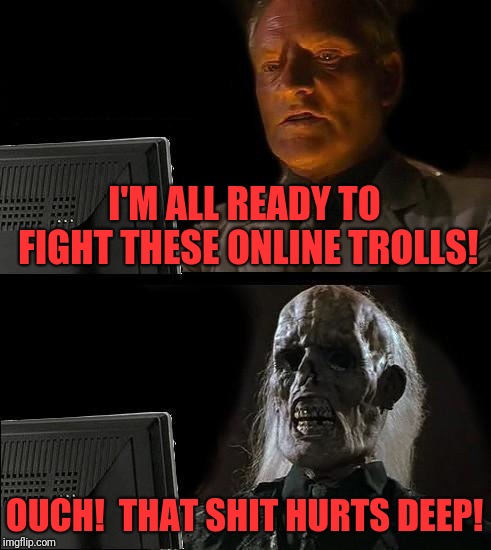 I'll Just Wait Here | I'M ALL READY TO FIGHT THESE ONLINE TROLLS! OUCH!  THAT SHIT HURTS DEEP! | image tagged in memes,ill just wait here | made w/ Imgflip meme maker