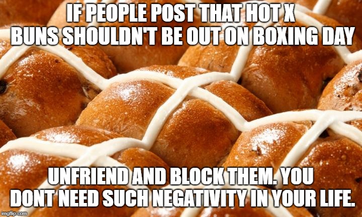 Hot Cross Buns | IF PEOPLE POST THAT HOT X BUNS SHOULDN'T BE OUT ON BOXING DAY; UNFRIEND AND BLOCK THEM. YOU DONT NEED SUCH NEGATIVITY IN YOUR LIFE. | image tagged in hotxbuns,boxingday,notjustforeaster,facebookblock,diversityinaction | made w/ Imgflip meme maker