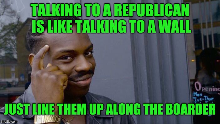 Roll Safe Think About It Meme | TALKING TO A REPUBLICAN IS LIKE TALKING TO A WALL JUST LINE THEM UP ALONG THE BOARDER | image tagged in memes,roll safe think about it | made w/ Imgflip meme maker