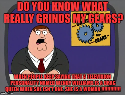 Wendy Williams' transgender rumours grinds Peter's gears. | DO YOU KNOW WHAT REALLY GRINDS MY GEARS? WHEN PEOPLE KEEP SAYING THAT A TELEVISION PERSONALITY NAMED WENDY WILLIAMS IS A DRAG QUEEN WHEN SHE ISN'T ONE. SHE IS A WOMAN !!!!!!!!!!!!! | image tagged in memes,peter griffin news,wendy williams,drag queen,woman | made w/ Imgflip meme maker