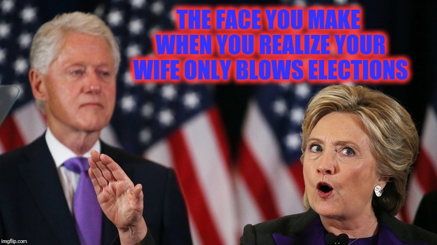 Y U no blow erections? | THE FACE YOU MAKE WHEN YOU REALIZE YOUR WIFE ONLY BLOWS ELECTIONS | image tagged in bill clinton,hillary clinton,elections,erections,political | made w/ Imgflip meme maker