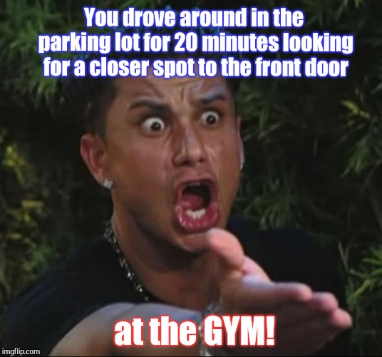 Another year of gym resolutions are upon us. |  You drove around in the parking lot for 20 minutes looking for a closer spot to the front door; at the GYM! | image tagged in memes,dj pauly d | made w/ Imgflip meme maker
