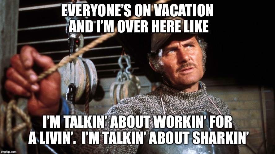 Quint Sharkin’ | EVERYONE’S ON VACATION AND I’M OVER HERE LIKE; I’M TALKIN’ ABOUT WORKIN’ FOR A LIVIN’.  I’M TALKIN’ ABOUT SHARKIN’ | image tagged in quint jawsome | made w/ Imgflip meme maker