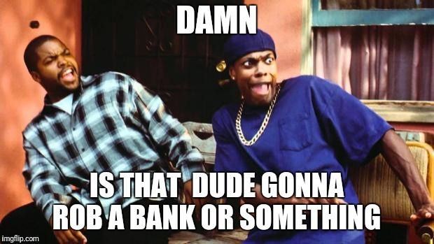 Ice Cube Damn | DAMN IS THAT  DUDE GONNA ROB A BANK OR SOMETHING | image tagged in ice cube damn | made w/ Imgflip meme maker