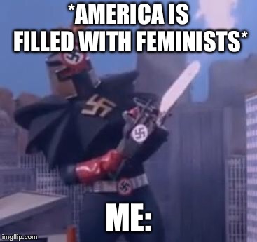 *Rips chainsaw cord* | *AMERICA IS FILLED WITH FEMINISTS*; ME: | image tagged in nazinga,feminist,america,memes | made w/ Imgflip meme maker