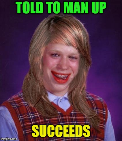 Bad Luck Brianna | TOLD TO MAN UP SUCCEEDS | image tagged in bad luck brianna | made w/ Imgflip meme maker