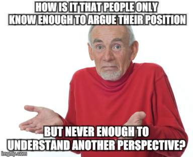 Think first. Hate later | HOW IS IT THAT PEOPLE ONLY KNOW ENOUGH TO ARGUE THEIR POSITION; BUT NEVER ENOUGH TO UNDERSTAND ANOTHER PERSPECTIVE? | image tagged in old guy shrugging,opinions,spot the difference | made w/ Imgflip meme maker