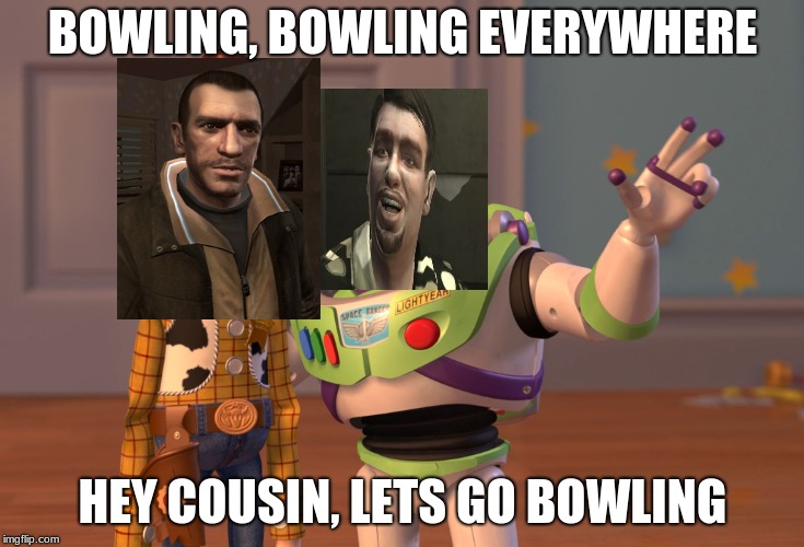 X, X Everywhere | BOWLING, BOWLING EVERYWHERE; HEY COUSIN, LETS GO BOWLING | image tagged in memes,x x everywhere | made w/ Imgflip meme maker