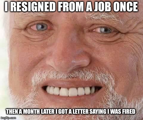 harold smiling | I RESIGNED FROM A JOB ONCE THEN A MONTH LATER I GOT A LETTER SAYING I WAS FIRED | image tagged in harold smiling | made w/ Imgflip meme maker