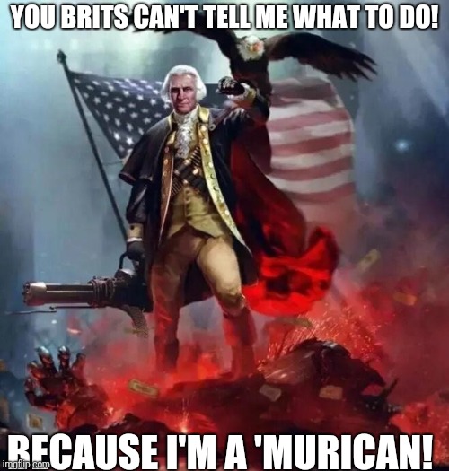 'Murican! | YOU BRITS CAN'T TELL ME WHAT TO DO! BECAUSE I'M A 'MURICAN! | image tagged in 'murican | made w/ Imgflip meme maker