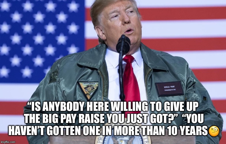 Trump Brags To Troops About A Fictional Giant Pay Raise. | “IS ANYBODY HERE WILLING TO GIVE UP THE BIG PAY RAISE YOU JUST GOT?”  “YOU HAVEN’T GOTTEN ONE IN MORE THAN 10 YEARS🧐 | image tagged in liar in chief,donald trump,troops,raise,fictional,lol | made w/ Imgflip meme maker
