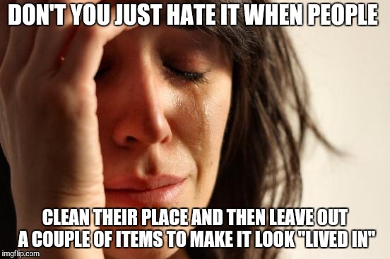 First World Problems Meme | DON'T YOU JUST HATE IT WHEN PEOPLE CLEAN THEIR PLACE AND THEN LEAVE OUT A COUPLE OF ITEMS TO MAKE IT LOOK "LIVED IN" | image tagged in memes,first world problems | made w/ Imgflip meme maker