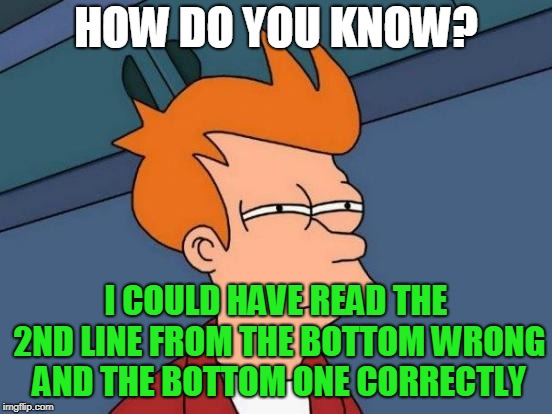 Futurama Fry Meme | HOW DO YOU KNOW? I COULD HAVE READ THE 2ND LINE FROM THE BOTTOM WRONG AND THE BOTTOM ONE CORRECTLY | image tagged in memes,futurama fry | made w/ Imgflip meme maker
