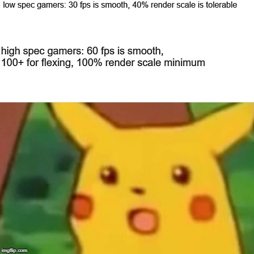 high and low spec gamers | low spec gamers: 30 fps is smooth, 40% render scale is tolerable; high spec gamers: 60 fps is smooth, 100+ for flexing, 100% render scale minimum | image tagged in memes,pc,surprised pikachu,computers,fps | made w/ Imgflip meme maker
