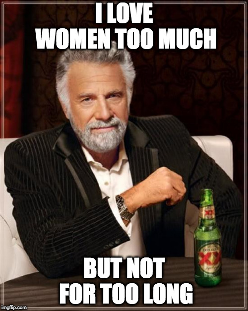 The Most Interesting Man In The World Meme | I LOVE WOMEN TOO MUCH; BUT NOT FOR TOO LONG | image tagged in memes,the most interesting man in the world | made w/ Imgflip meme maker