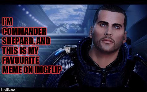 Commander Shepard | I'M COMMANDER SHEPARD, AND THIS IS MY FAVOURITE MEME ON IMGFLIP | image tagged in commander shepard | made w/ Imgflip meme maker