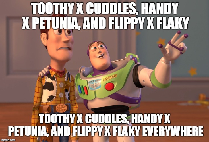 X, X Everywhere | TOOTHY X CUDDLES, HANDY X PETUNIA, AND FLIPPY X FLAKY; TOOTHY X CUDDLES, HANDY X PETUNIA, AND FLIPPY X FLAKY EVERYWHERE | image tagged in memes,x x everywhere,happy tree friends | made w/ Imgflip meme maker