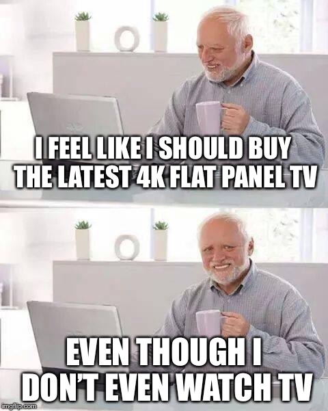 Hide the Pain Harold | I FEEL LIKE I SHOULD BUY THE LATEST 4K FLAT PANEL TV; EVEN THOUGH I DON’T EVEN WATCH TV | image tagged in memes,hide the pain harold | made w/ Imgflip meme maker
