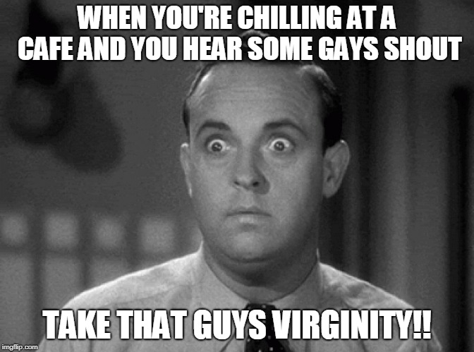 shocked face |  WHEN YOU'RE CHILLING AT A CAFE AND YOU HEAR SOME GAYS SHOUT; TAKE THAT GUYS VIRGINITY!! | image tagged in shocked face | made w/ Imgflip meme maker