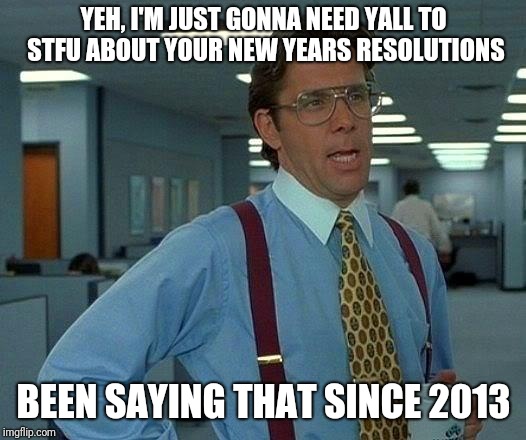 That Would Be Great | YEH, I'M JUST GONNA NEED YALL TO STFU ABOUT YOUR NEW YEARS RESOLUTIONS; BEEN SAYING THAT SINCE 2013 | image tagged in memes,that would be great | made w/ Imgflip meme maker