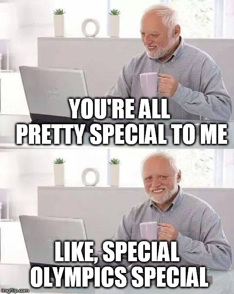 Hide the Pain Harold Meme | YOU'RE ALL PRETTY SPECIAL TO ME; LIKE, SPECIAL OLYMPICS SPECIAL | image tagged in memes,hide the pain harold | made w/ Imgflip meme maker